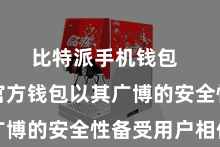 比特派手机钱包  比特派官方钱包以其广博的安全性备受用户相信