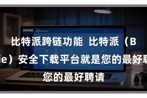 比特派跨链功能  比特派（Bitpie）安全下载平台就是您的最好聘请