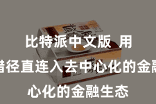 比特派中文版  用户不错径直连入去中心化的金融生态