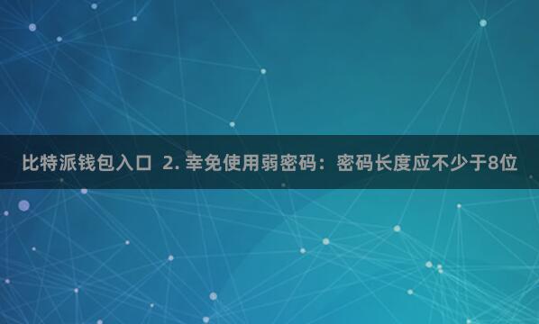 比特派钱包入口  2. 幸免使用弱密码：密码长度应不少于8位