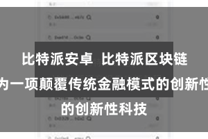 比特派安卓  比特派区块链被誉为一项颠覆传统金融模式的创新性科技